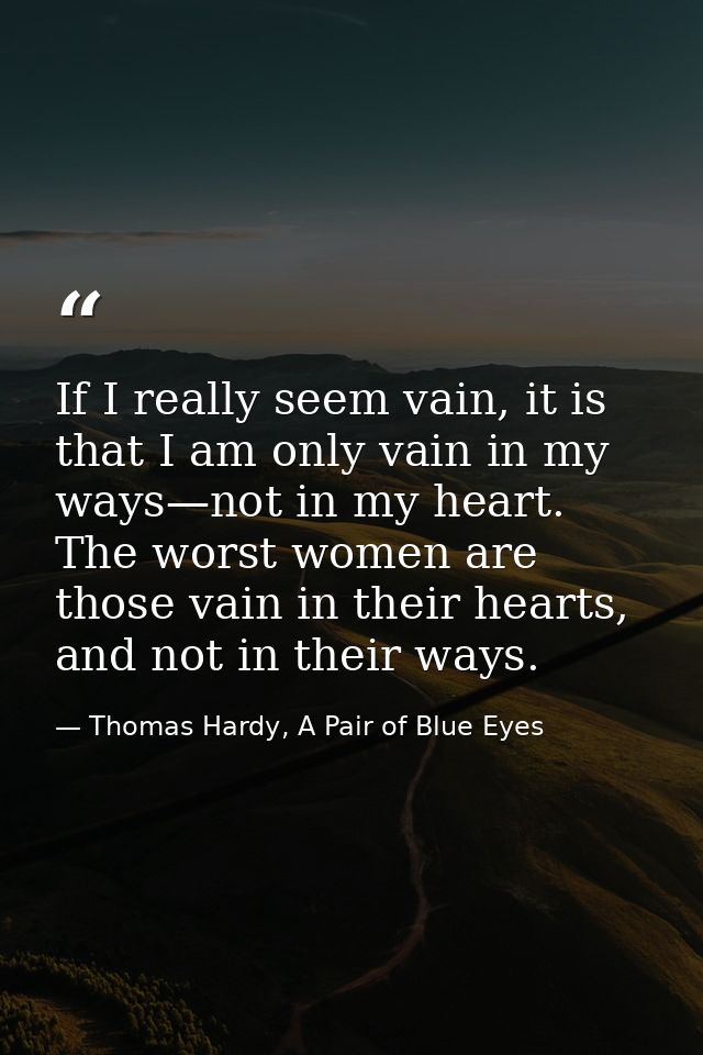 If I really seem vain, it is that I am only vain in my ways—not in my heart. The worst women are those vain in their hea — Thomas Hardy, A Pair of Blue Eyes
