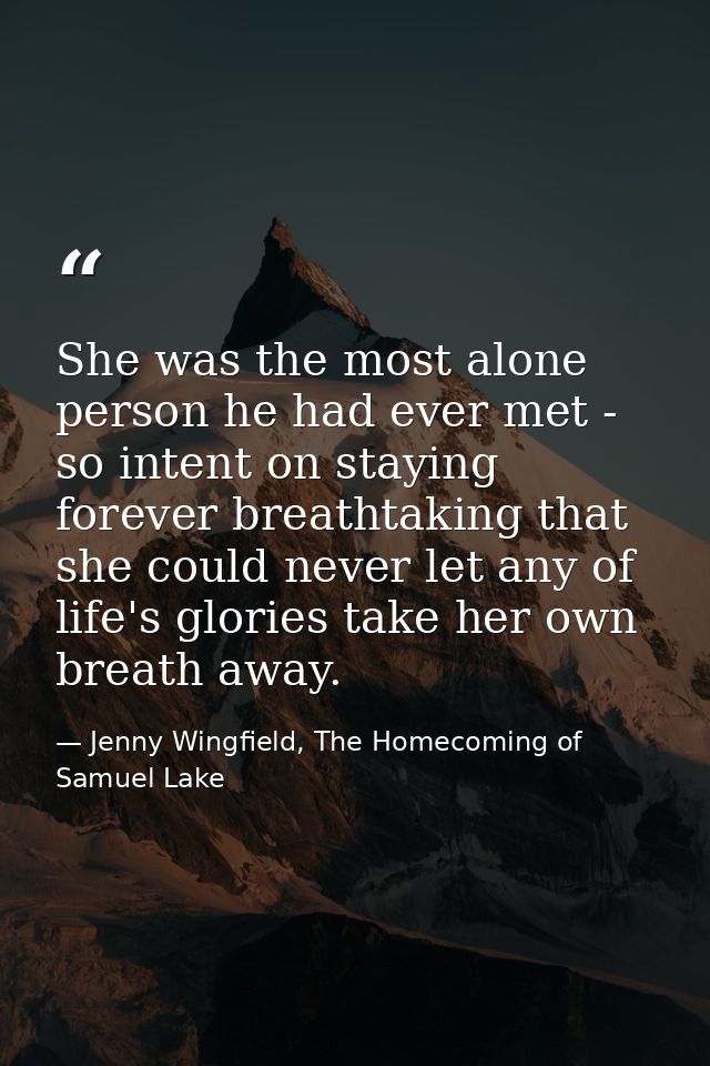 She was the most alone person he had ever met - so intent on staying forever breathtaking that she could never let any o — Jenny Wingfield, The Homecoming of Samuel Lake
