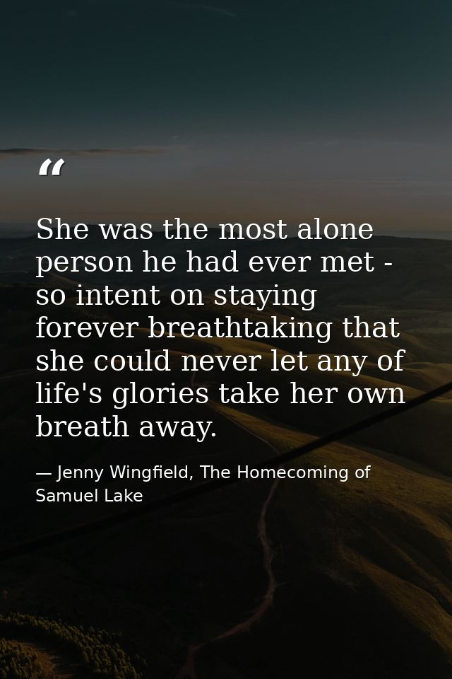 She was the most alone person he had ever met - so intent on staying forever breathtaking that she could never let any o — Jenny Wingfield, The Homecoming of Samuel Lake