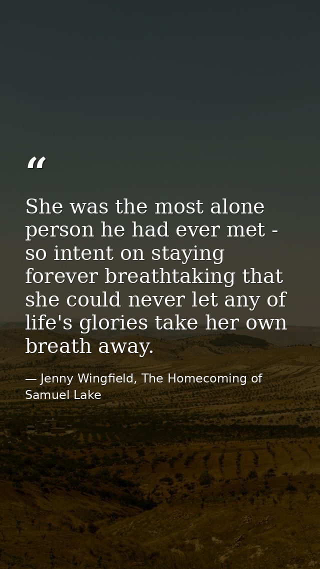 She was the most alone person he had ever met - so intent on staying forever breathtaking that she could never let any o — Jenny Wingfield, The Homecoming of Samuel Lake