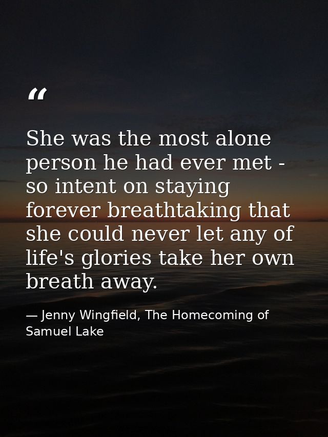 She was the most alone person he had ever met - so intent on staying forever breathtaking that she could never let any o — Jenny Wingfield, The Homecoming of Samuel Lake