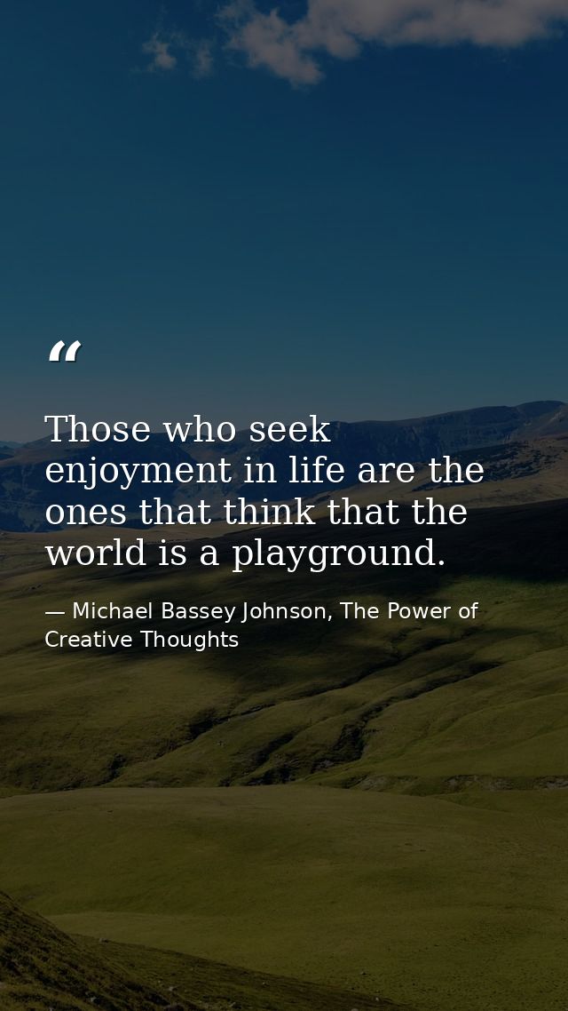 Those who seek enjoyment in life are the ones that think that the world is a playground. — Michael Bassey Johnson, The Power of Creative Thoughts