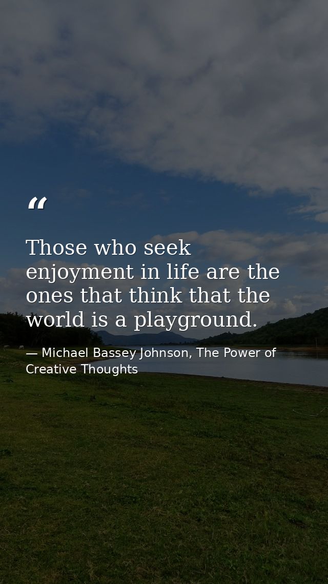 Those who seek enjoyment in life are the ones that think that the world is a playground. — Michael Bassey Johnson, The Power of Creative Thoughts