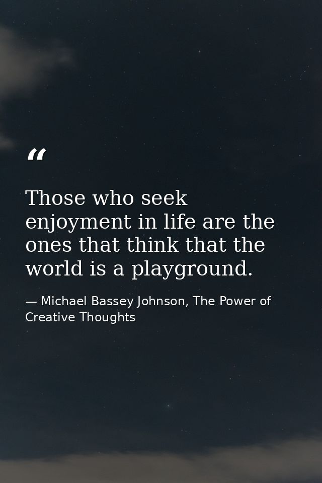 Those who seek enjoyment in life are the ones that think that the world is a playground. — Michael Bassey Johnson, The Power of Creative Thoughts