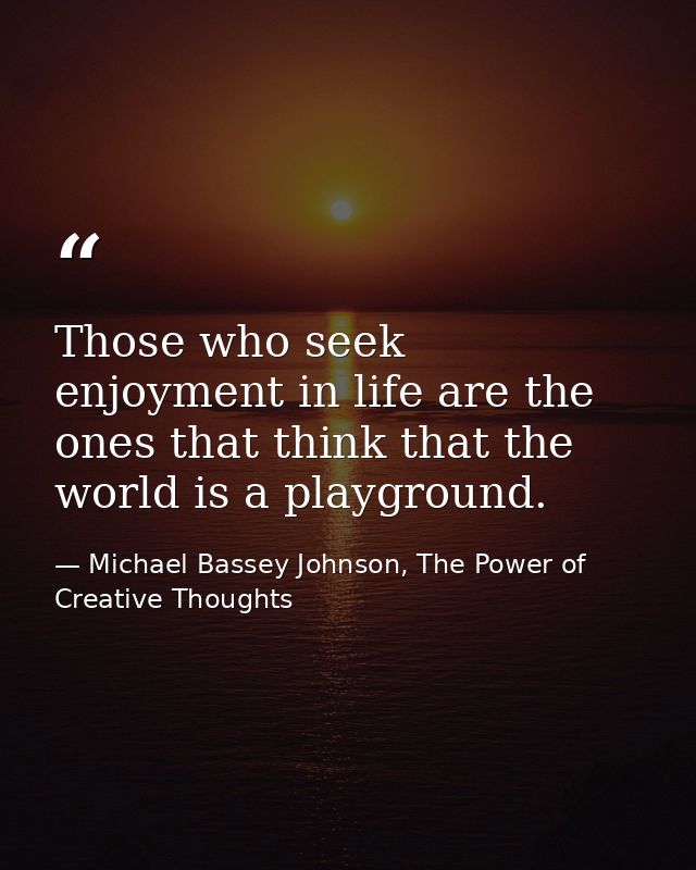 Those who seek enjoyment in life are the ones that think that the world is a playground. — Michael Bassey Johnson, The Power of Creative Thoughts