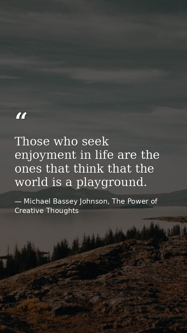 Those who seek enjoyment in life are the ones that think that the world is a playground. — Michael Bassey Johnson, The Power of Creative Thoughts