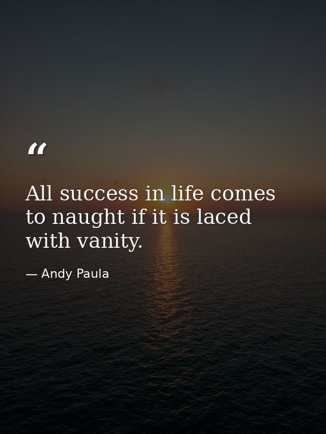 All success in life comes to naught if it is laced with vanity. — Andy Paula