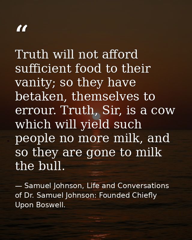 Truth will not afford sufficient food to their vanity; so they have betaken, themselves to errour. Truth, Sir, is a cow  — Samuel Johnson, Life and Conversations of Dr. Samuel Johnson: Founded Chiefly Upon Boswell.