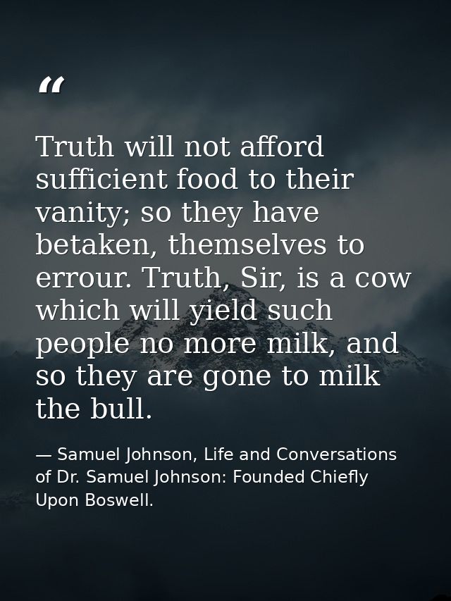 Truth will not afford sufficient food to their vanity; so they have betaken, themselves to errour. Truth, Sir, is a cow  — Samuel Johnson, Life and Conversations of Dr. Samuel Johnson: Founded Chiefly Upon Boswell.