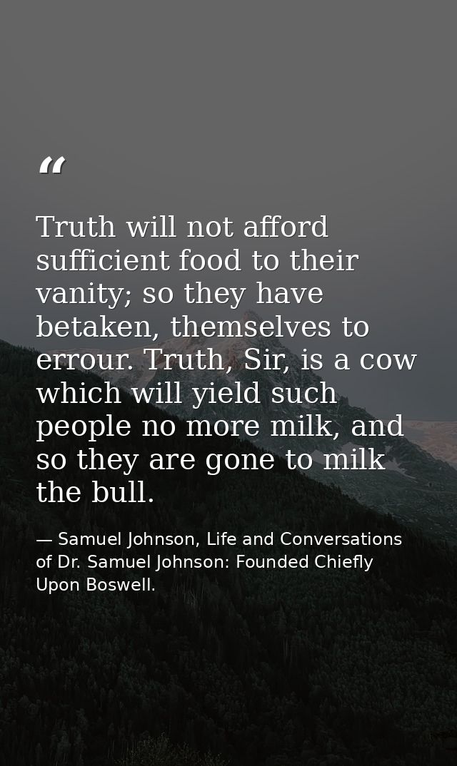 Truth will not afford sufficient food to their vanity; so they have betaken, themselves to errour. Truth, Sir, is a cow  — Samuel Johnson, Life and Conversations of Dr. Samuel Johnson: Founded Chiefly Upon Boswell.