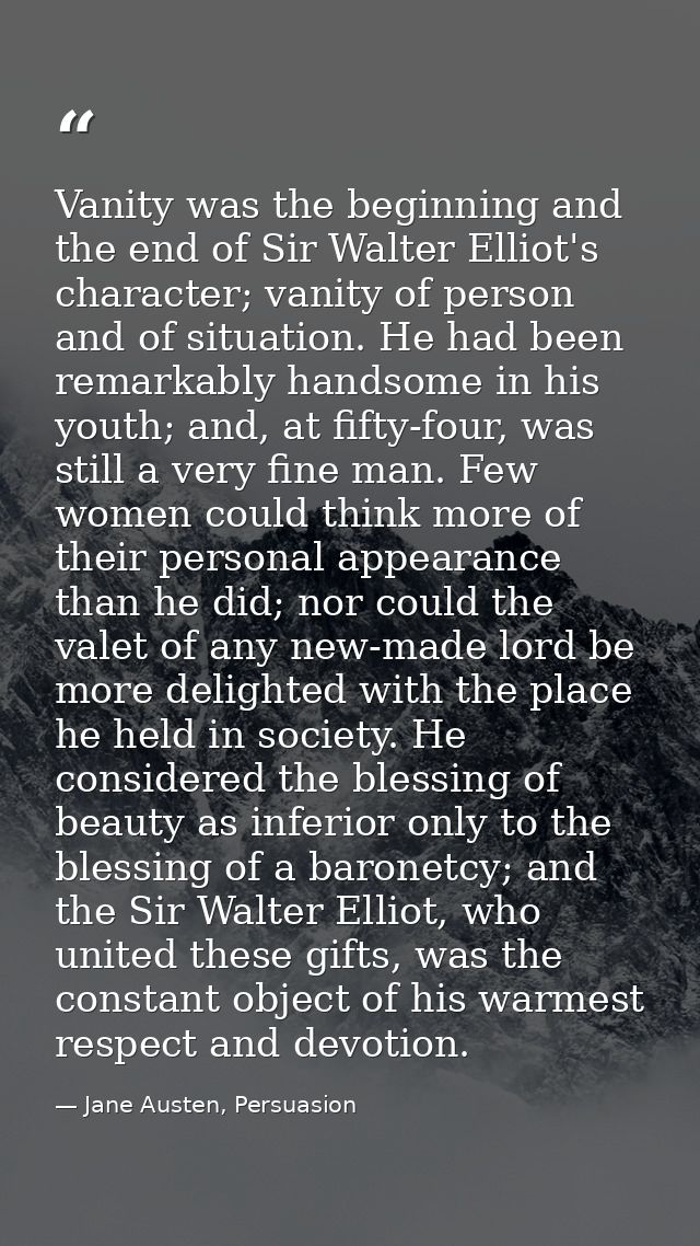 Vanity was the beginning and the end of Sir Walter Elliot's character; vanity of person and of situation. He had been re — Jane Austen, Persuasion