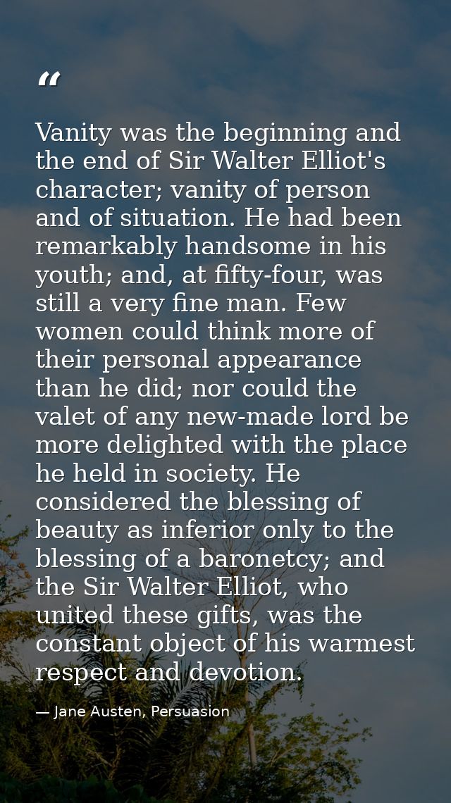 Vanity was the beginning and the end of Sir Walter Elliot's character; vanity of person and of situation. He had been re — Jane Austen, Persuasion