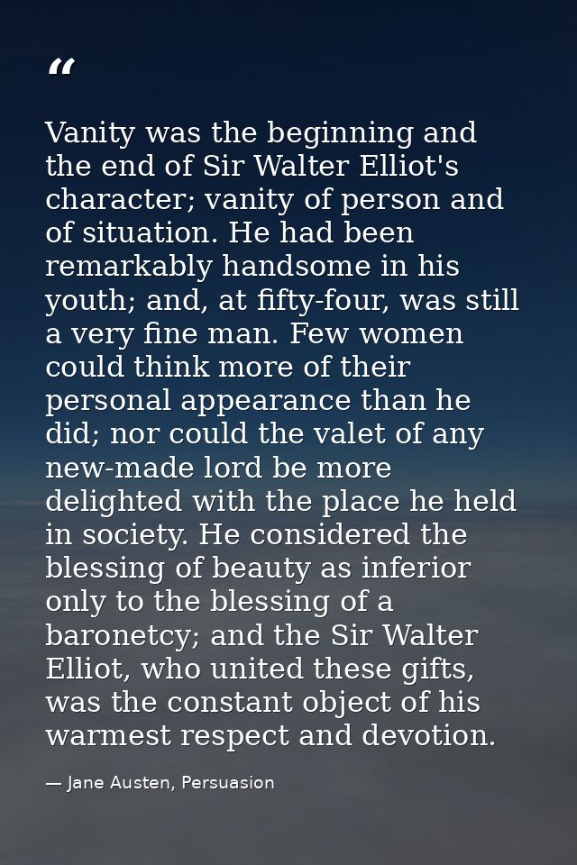 Vanity was the beginning and the end of Sir Walter Elliot's character; vanity of person and of situation. He had been re — Jane Austen, Persuasion
