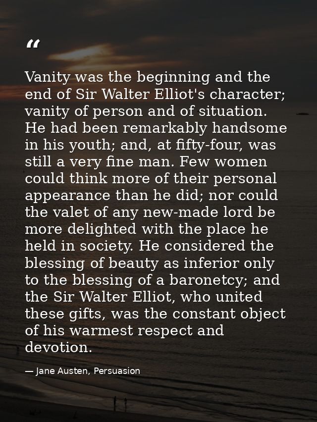 Vanity was the beginning and the end of Sir Walter Elliot's character; vanity of person and of situation. He had been re — Jane Austen, Persuasion