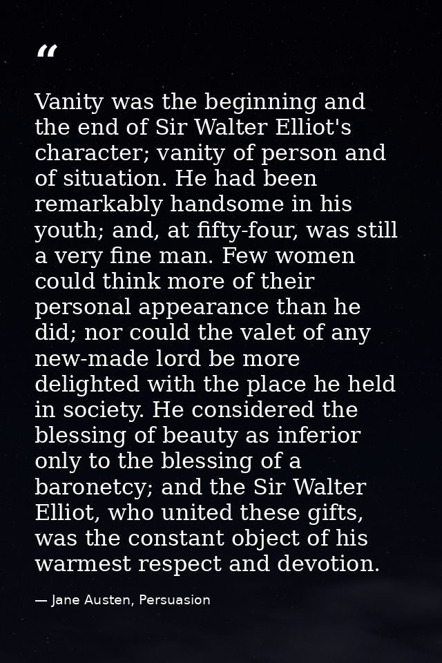 Vanity was the beginning and the end of Sir Walter Elliot's character; vanity of person and of situation. He had been re — Jane Austen, Persuasion