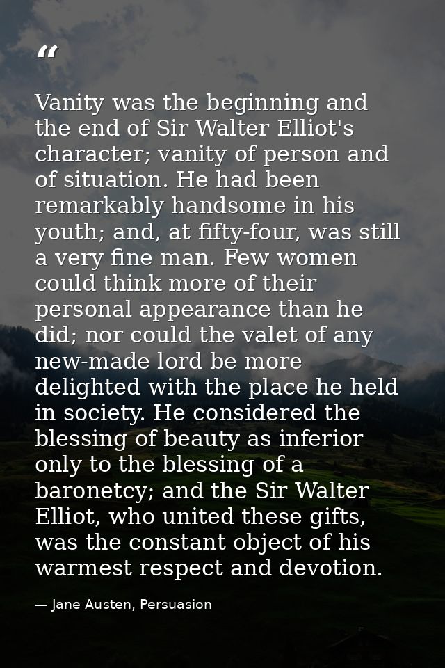 Vanity was the beginning and the end of Sir Walter Elliot's character; vanity of person and of situation. He had been re — Jane Austen, Persuasion