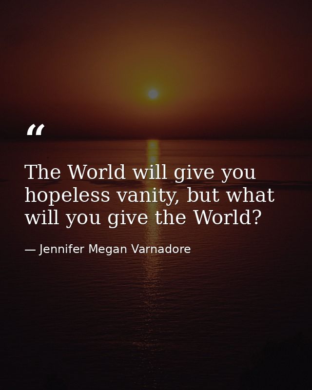 The World will give you hopeless vanity, but what will you give the World? — Jennifer Megan Varnadore