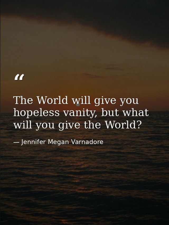 The World will give you hopeless vanity, but what will you give the World? — Jennifer Megan Varnadore