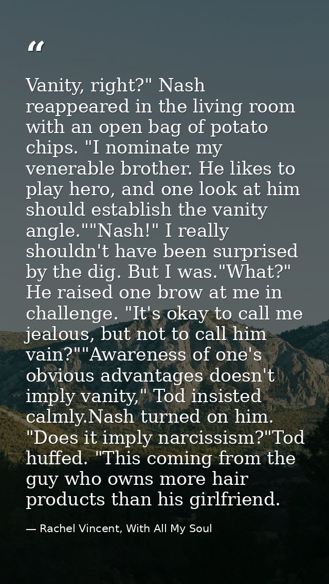 Vanity, right?" Nash reappeared in the living room with an open bag of potato chips. "I nominate my venerable brother. H — Rachel Vincent, With All My Soul