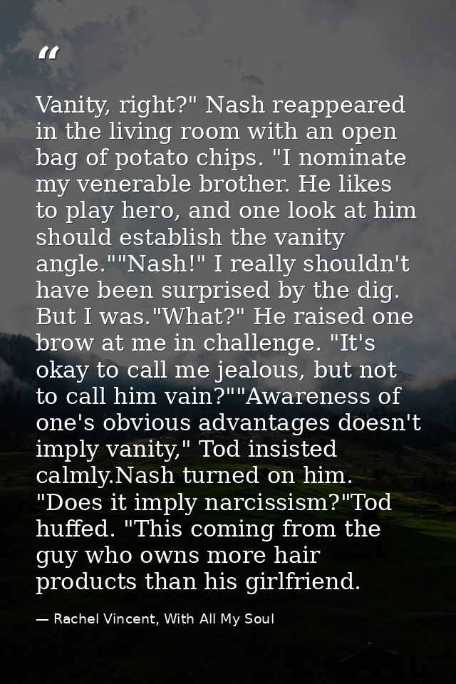 Vanity, right?" Nash reappeared in the living room with an open bag of potato chips. "I nominate my venerable brother. H — Rachel Vincent, With All My Soul