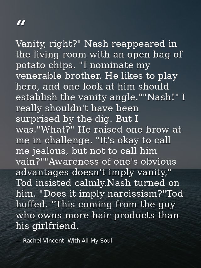 Vanity, right?" Nash reappeared in the living room with an open bag of potato chips. "I nominate my venerable brother. H — Rachel Vincent, With All My Soul