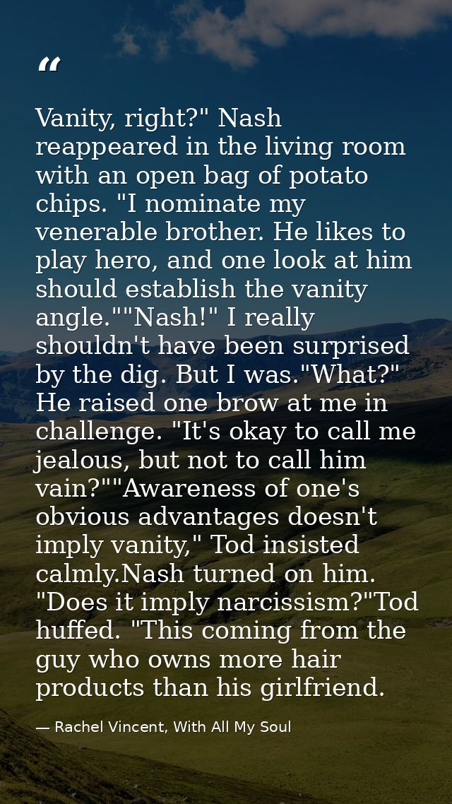 Vanity, right?" Nash reappeared in the living room with an open bag of potato chips. "I nominate my venerable brother. H — Rachel Vincent, With All My Soul