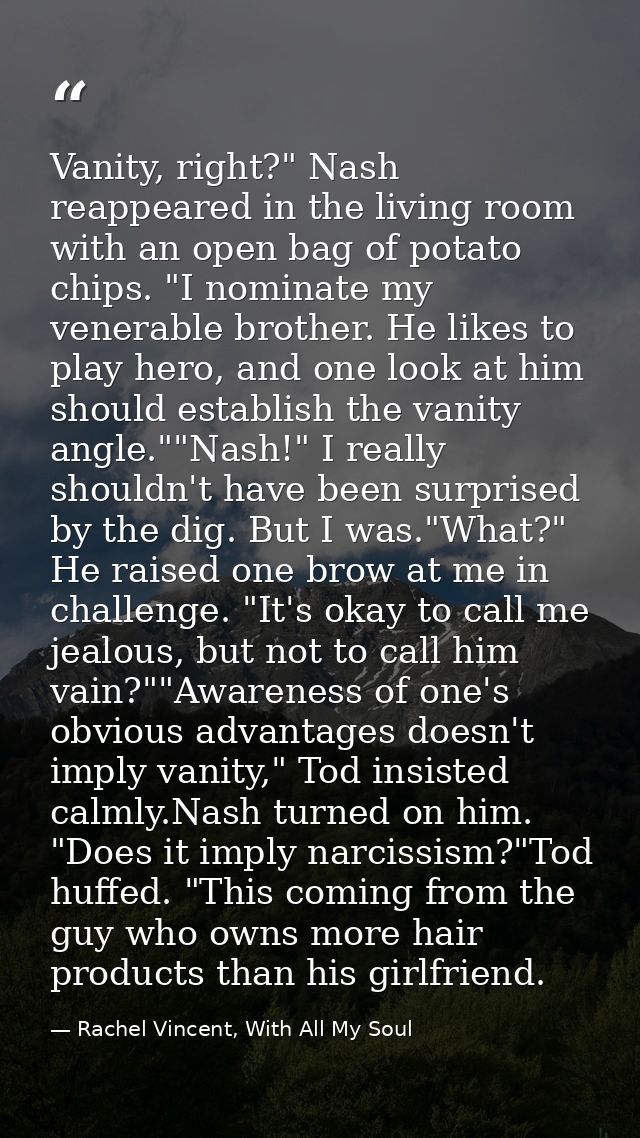 Vanity, right?" Nash reappeared in the living room with an open bag of potato chips. "I nominate my venerable brother. H — Rachel Vincent, With All My Soul