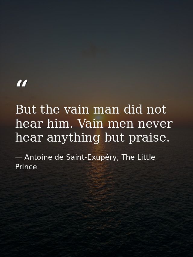 But the vain man did not hear him. Vain men never hear anything but praise. — Antoine de Saint-Exupéry, The Little Prince