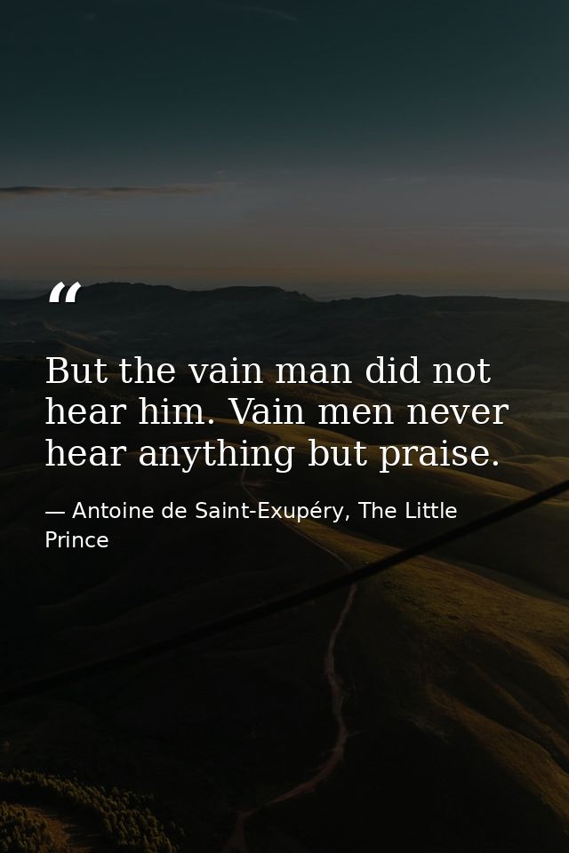 But the vain man did not hear him. Vain men never hear anything but praise. — Antoine de Saint-Exupéry, The Little Prince