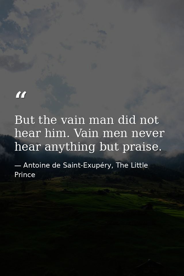 But the vain man did not hear him. Vain men never hear anything but praise. — Antoine de Saint-Exupéry, The Little Prince