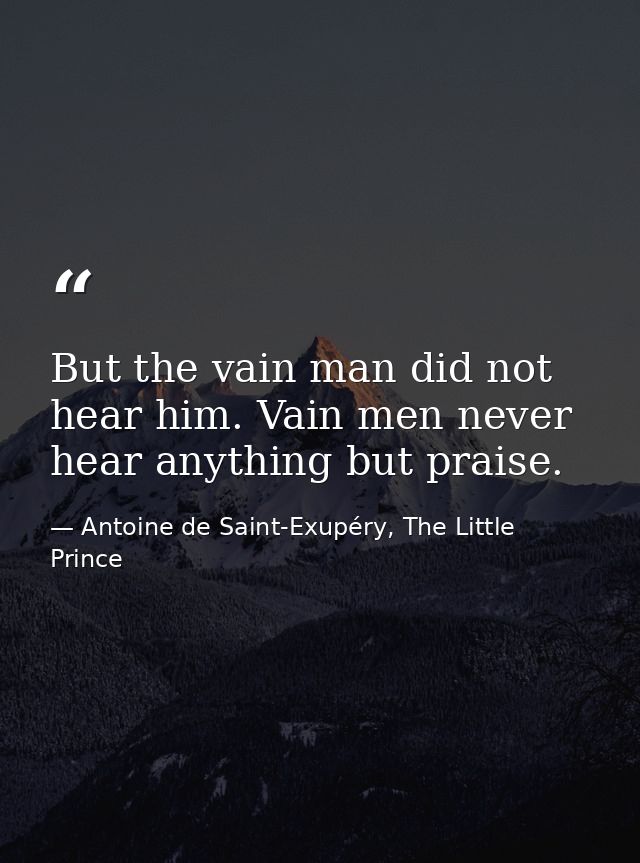 But the vain man did not hear him. Vain men never hear anything but praise. — Antoine de Saint-Exupéry, The Little Prince