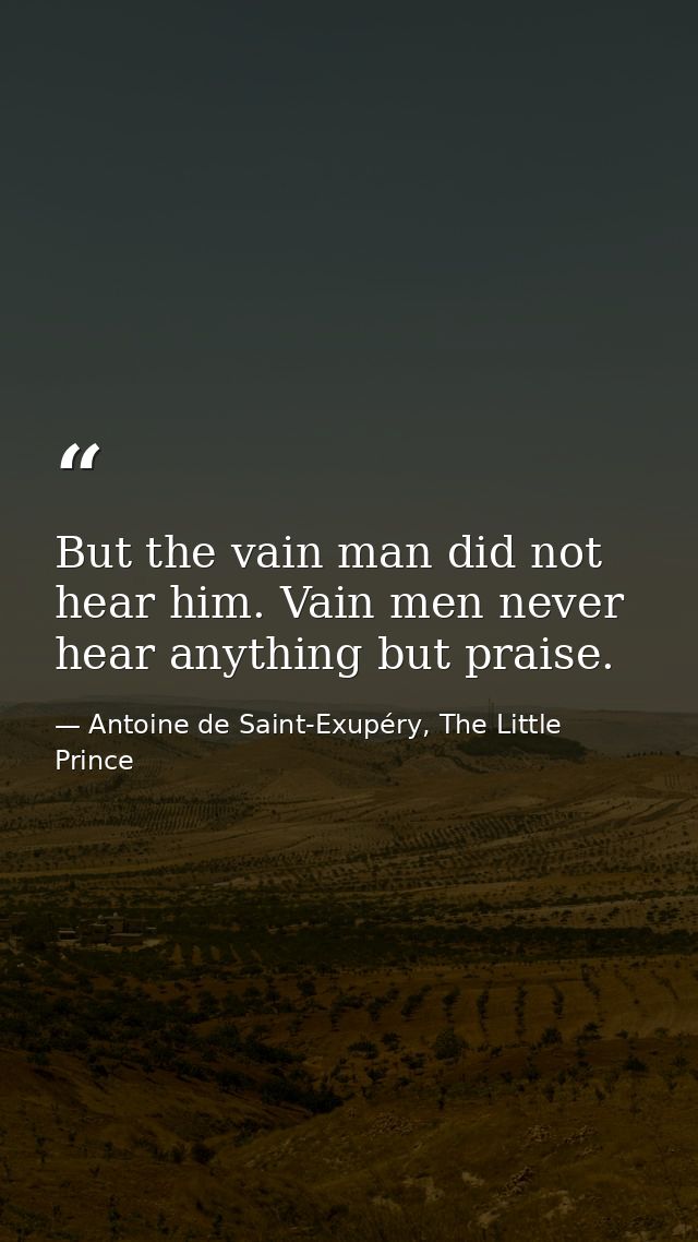 But the vain man did not hear him. Vain men never hear anything but praise. — Antoine de Saint-Exupéry, The Little Prince