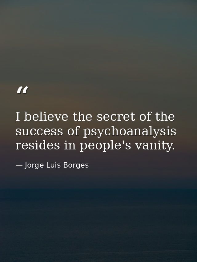 I believe the secret of the success of psychoanalysis resides in people's vanity. — Jorge Luis Borges