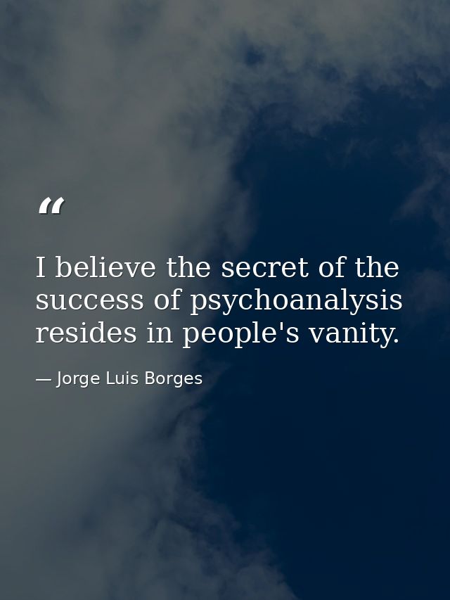 I believe the secret of the success of psychoanalysis resides in people's vanity. — Jorge Luis Borges