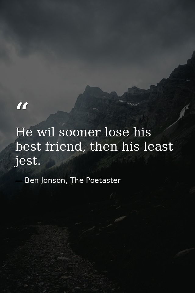 He wil sooner lose his best friend, then his least jest. — Ben Jonson, The Poetaster