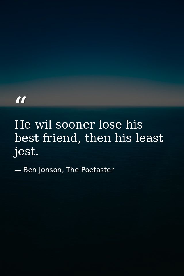 He wil sooner lose his best friend, then his least jest. — Ben Jonson, The Poetaster
