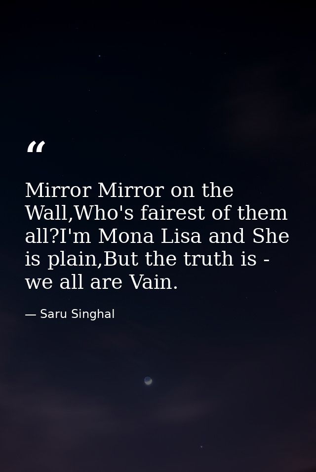 Mirror Mirror on the Wall,Who's fairest of them all?I'm Mona Lisa and She is plain,But the truth is - we all are Vain. — Saru Singhal