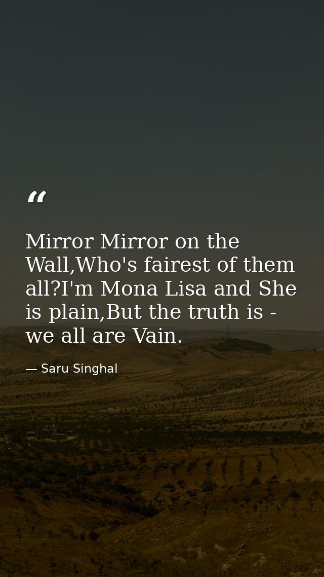 Mirror Mirror on the Wall,Who's fairest of them all?I'm Mona Lisa and She is plain,But the truth is - we all are Vain. — Saru Singhal