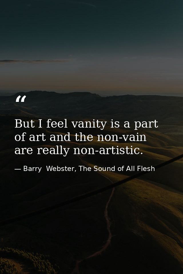 But I feel vanity is a part of art and the non-vain are really non-artistic. — Barry  Webster, The Sound of All Flesh