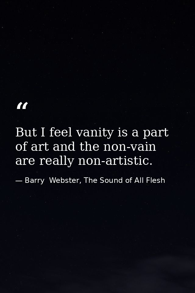 But I feel vanity is a part of art and the non-vain are really non-artistic. — Barry  Webster, The Sound of All Flesh