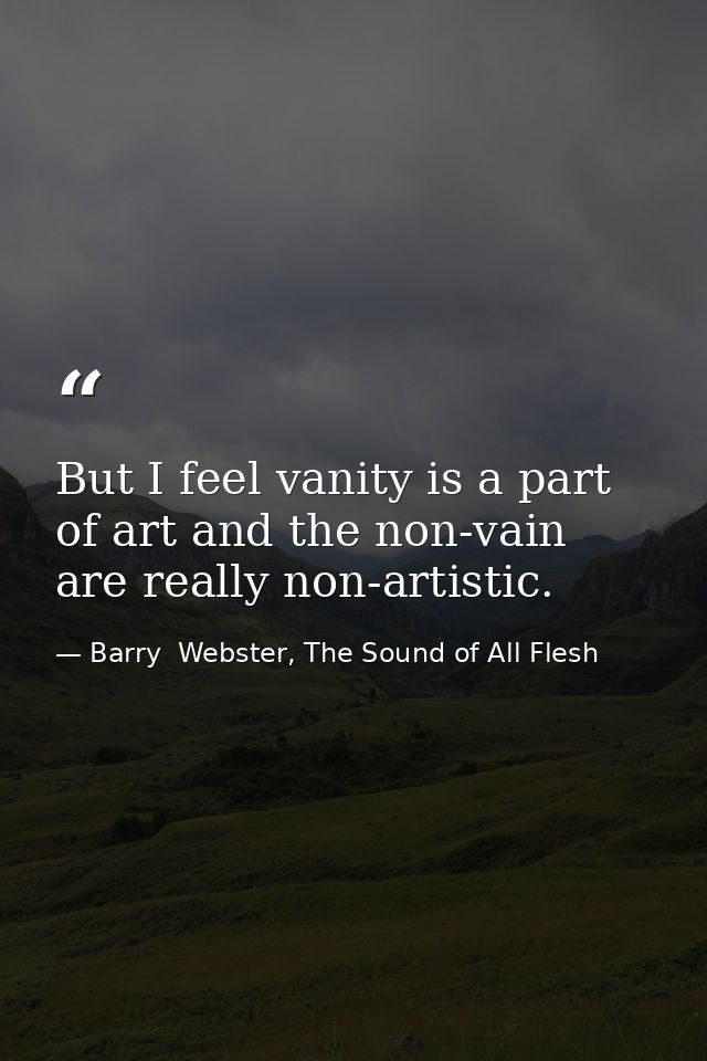 But I feel vanity is a part of art and the non-vain are really non-artistic. — Barry  Webster, The Sound of All Flesh