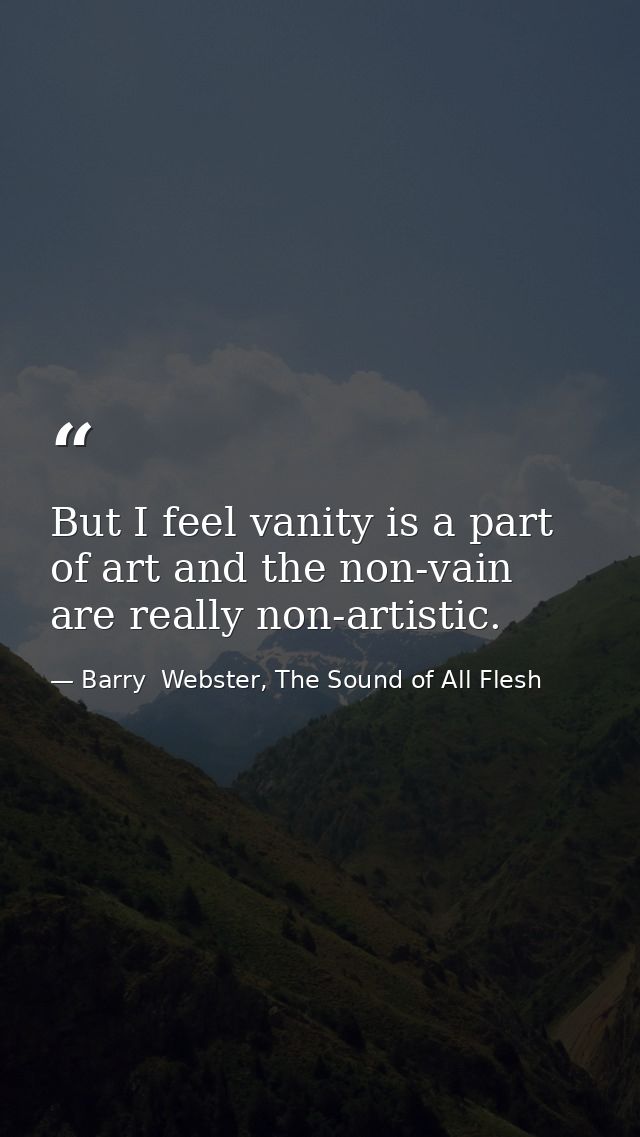 But I feel vanity is a part of art and the non-vain are really non-artistic. — Barry  Webster, The Sound of All Flesh
