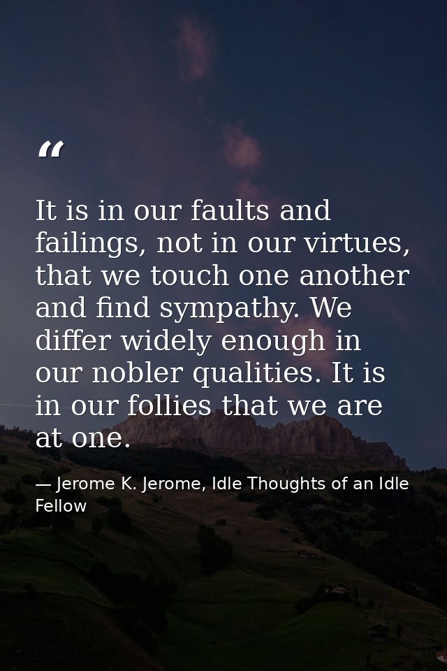 It is in our faults and failings, not in our virtues, that we touch one another and find sympathy. We differ widely enou — Jerome K. Jerome, Idle Thoughts of an Idle Fellow