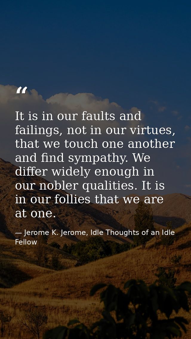 It is in our faults and failings, not in our virtues, that we touch one another and find sympathy. We differ widely enou — Jerome K. Jerome, Idle Thoughts of an Idle Fellow