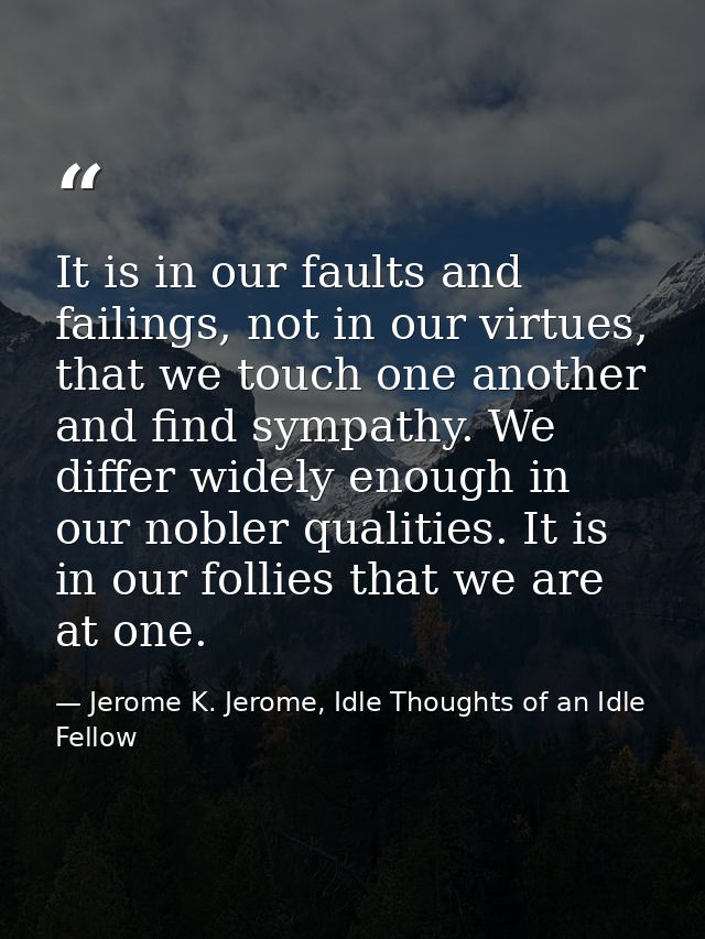 It is in our faults and failings, not in our virtues, that we touch one another and find sympathy. We differ widely enou — Jerome K. Jerome, Idle Thoughts of an Idle Fellow