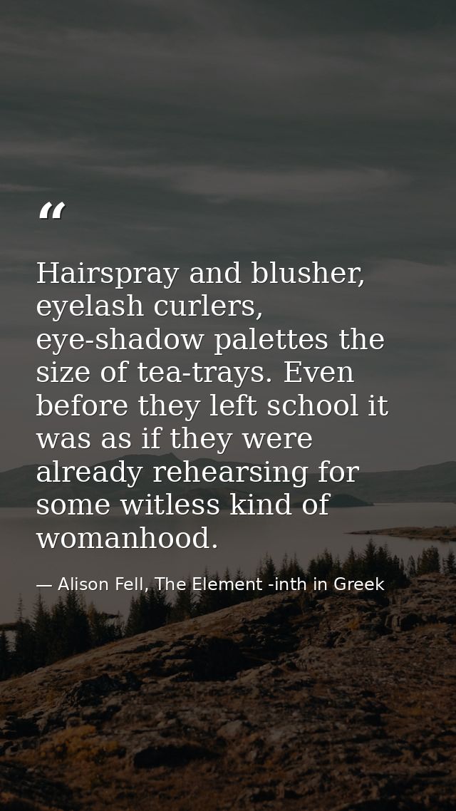Hairspray and blusher, eyelash curlers, eye-shadow palettes the size of tea-trays. Even before they left school it was a — Alison Fell, The Element -inth in Greek