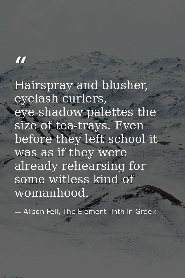 Hairspray and blusher, eyelash curlers, eye-shadow palettes the size of tea-trays. Even before they left school it was a — Alison Fell, The Element -inth in Greek