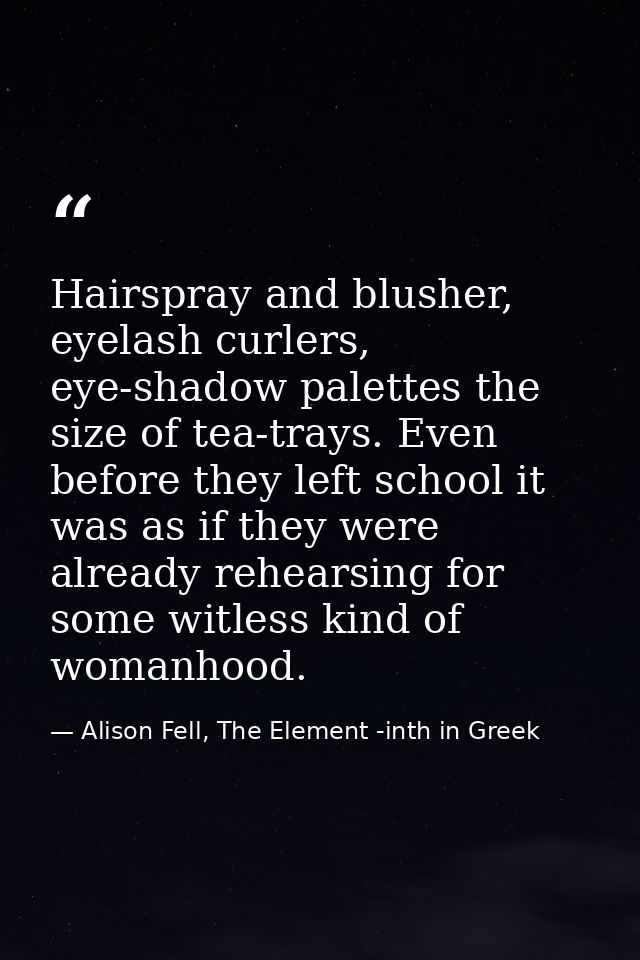 Hairspray and blusher, eyelash curlers, eye-shadow palettes the size of tea-trays. Even before they left school it was a — Alison Fell, The Element -inth in Greek