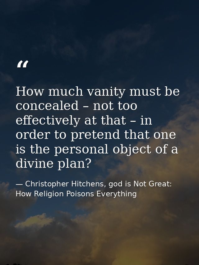 How much vanity must be concealed – not too effectively at that – in order to pretend that one is the personal object of — Christopher Hitchens, god is Not Great: How Religion Poisons Everything