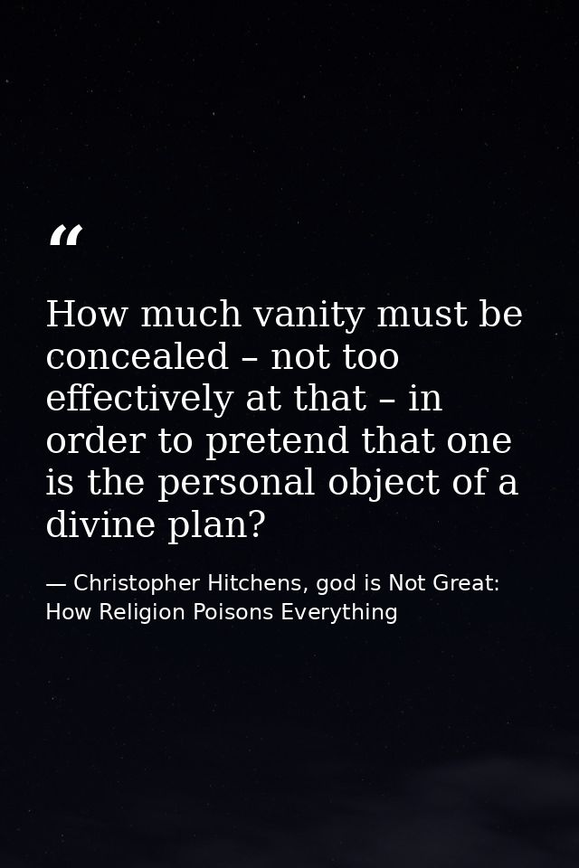 How much vanity must be concealed – not too effectively at that – in order to pretend that one is the personal object of — Christopher Hitchens, god is Not Great: How Religion Poisons Everything